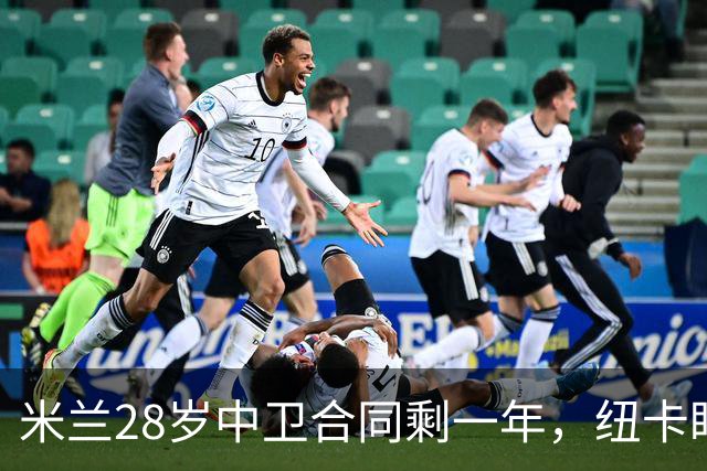 米兰28岁中卫合同剩一年，纽卡盯上他补防线
